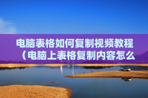 电脑表格如何复制视频教程（电脑上表格复制内容怎么复制）