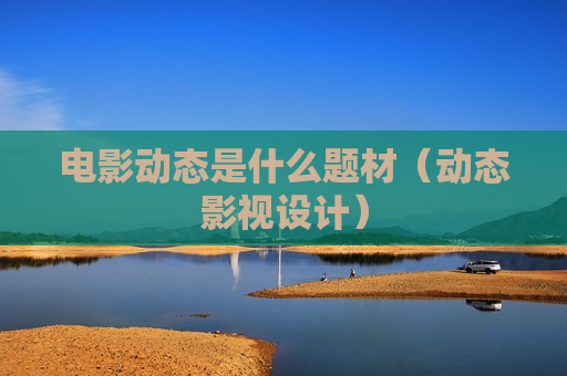 电影动态是什么题材（动态影视设计）
