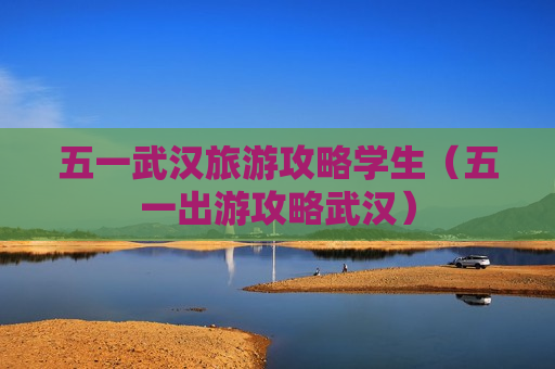 五一武汉旅游攻略学生（五一出游攻略武汉）