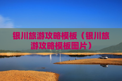 银川旅游攻略模板（银川旅游攻略模板图片）