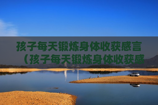 孩子每天锻炼身体收获感言（孩子每天锻炼身体收获感言简短）