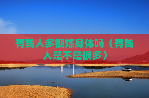 有钱人多锻炼身体吗（有钱人是不是很多）