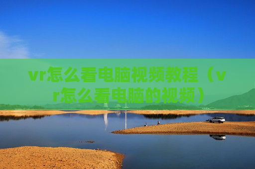 vr怎么看电脑视频教程（vr怎么看电脑的视频）