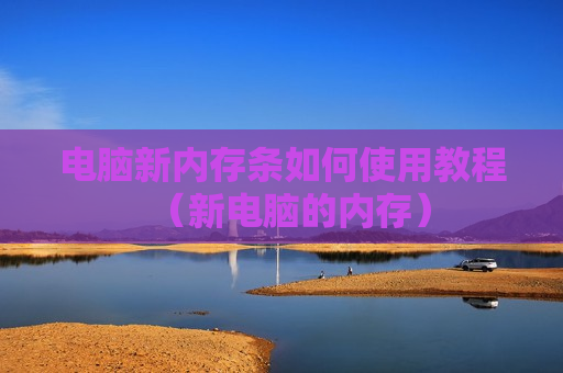 电脑新内存条如何使用教程（新电脑的内存）