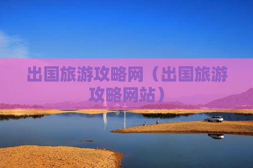 出国旅游攻略网（出国旅游攻略网站）
