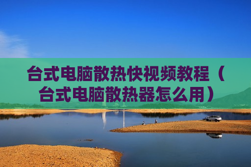 台式电脑散热快视频教程（台式电脑散热器怎么用）
