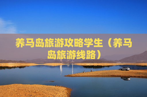 养马岛旅游攻略学生（养马岛旅游线路）