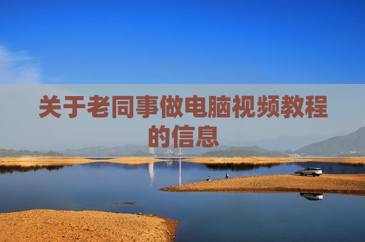 关于老同事做电脑视频教程的信息