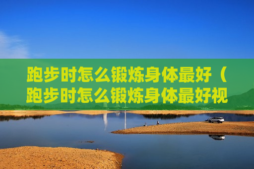跑步时怎么锻炼身体最好（跑步时怎么锻炼身体最好视频）