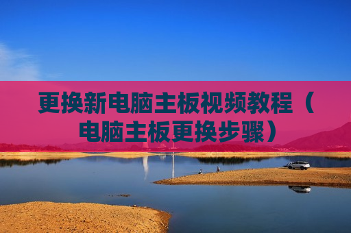 更换新电脑主板视频教程（电脑主板更换步骤）