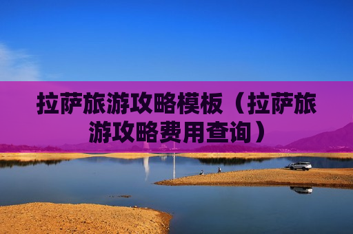 拉萨旅游攻略模板（拉萨旅游攻略费用查询）