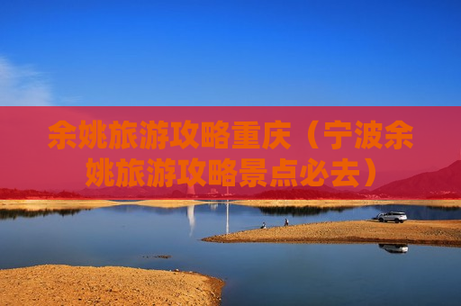 余姚旅游攻略重庆（宁波余姚旅游攻略景点必去）