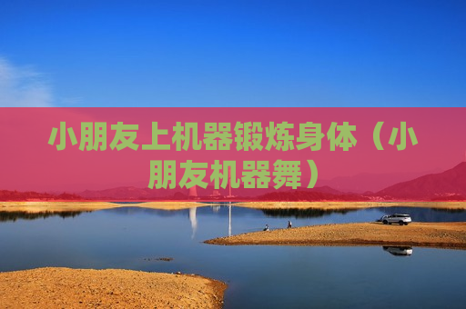 小朋友上机器锻炼身体（小朋友机器舞）