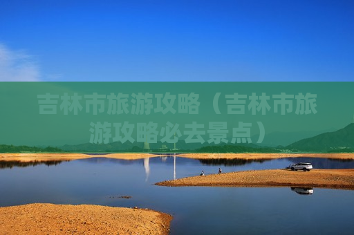 吉林市旅游攻略（吉林市旅游攻略必去景点）