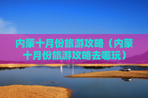 内蒙十月份旅游攻略（内蒙十月份旅游攻略去哪玩）