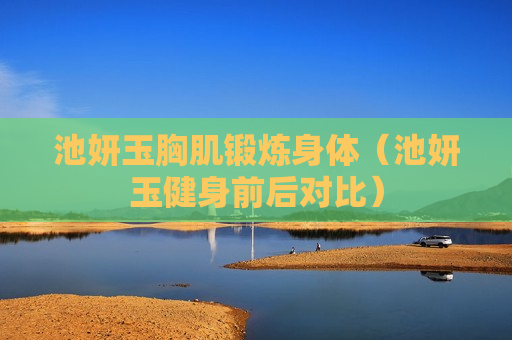 池妍玉胸肌锻炼身体（池妍玉健身前后对比）