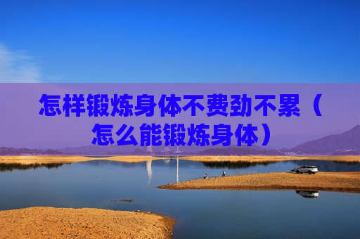 怎样锻炼身体不费劲不累（怎么能锻炼身体）