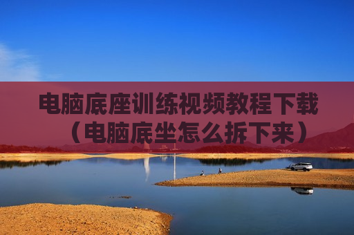电脑底座训练视频教程下载（电脑底坐怎么拆下来）