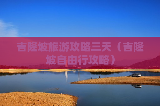 吉隆坡旅游攻略三天（吉隆坡自由行攻略）