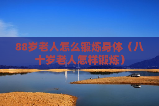 88岁老人怎么锻炼身体（八十岁老人怎样锻炼）