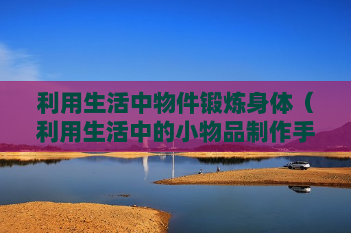 利用生活中物件锻炼身体（利用生活中的小物品制作手工）