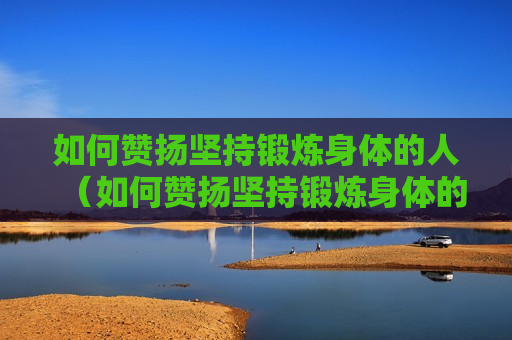 如何赞扬坚持锻炼身体的人（如何赞扬坚持锻炼身体的人的话）