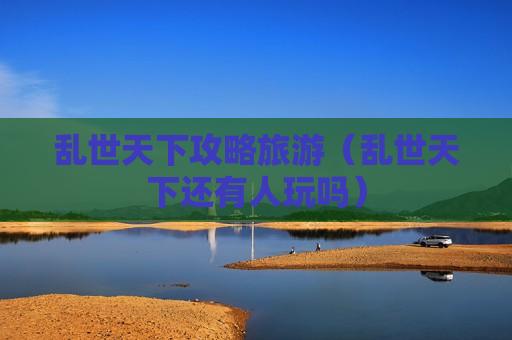 乱世天下攻略旅游（乱世天下还有人玩吗）