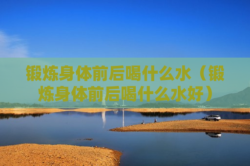 锻炼身体前后喝什么水（锻炼身体前后喝什么水好）