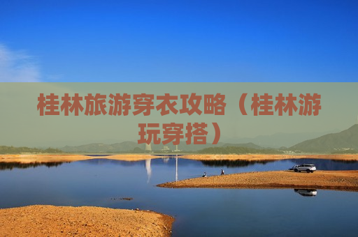 桂林旅游穿衣攻略（桂林游玩穿搭）