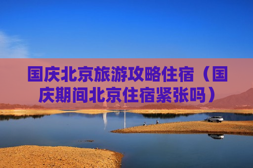 国庆北京旅游攻略住宿（国庆期间北京住宿紧张吗）