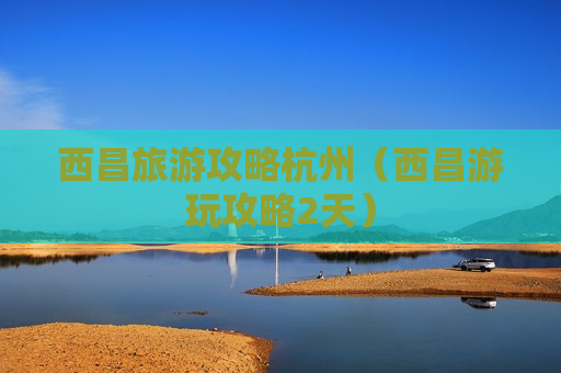 西昌旅游攻略杭州（西昌游玩攻略2天）