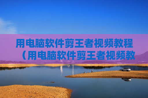 用电脑软件剪王者视频教程（用电脑软件剪王者视频教程下载）