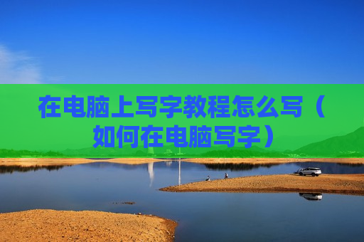 在电脑上写字教程怎么写（如何在电脑写字）