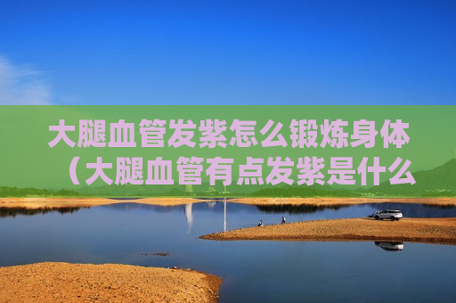 大腿血管发紫怎么锻炼身体（大腿血管有点发紫是什么原因）