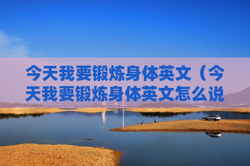 今天我要锻炼身体英文（今天我要锻炼身体英文怎么说）