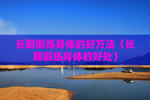 长期锻炼身体的好方法（长期锻练身体的好处）