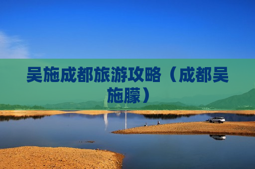 吴施成都旅游攻略（成都吴施朦）