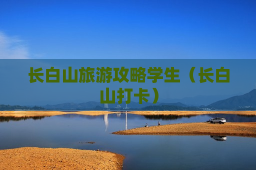 长白山旅游攻略学生（长白山打卡）