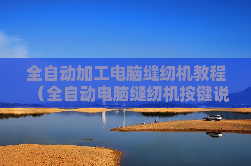 全自动加工电脑缝纫机教程（全自动电脑缝纫机按键说明图）