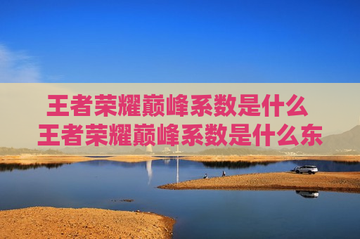 王者荣耀巅峰系数是什么 王者荣耀巅峰系数是什么东西