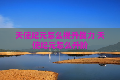 天使纪元怎么提升战力 天使纪元怎么升阶