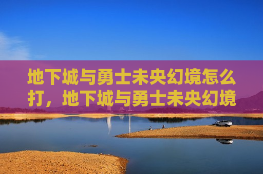 地下城与勇士未央幻境怎么打，地下城与勇士未央幻境怎么进