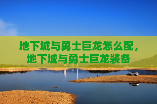 地下城与勇士巨龙怎么配，地下城与勇士巨龙装备