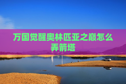 万国觉醒奥林匹亚之巅怎么弄箭塔