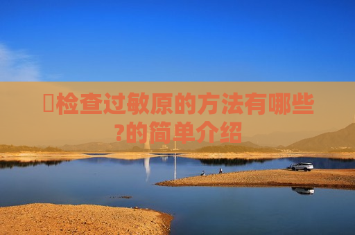​检查过敏原的方法有哪些?的简单介绍