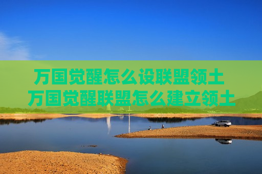 万国觉醒怎么设联盟领土 万国觉醒联盟怎么建立领土