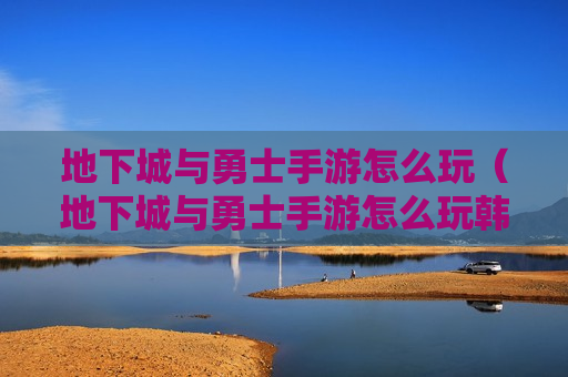 地下城与勇士手游怎么玩（地下城与勇士手游怎么玩韩服）