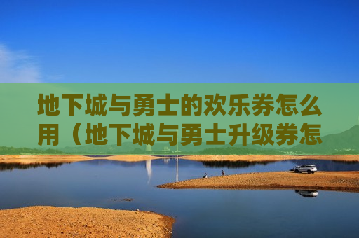 地下城与勇士的欢乐券怎么用（地下城与勇士升级券怎么用）