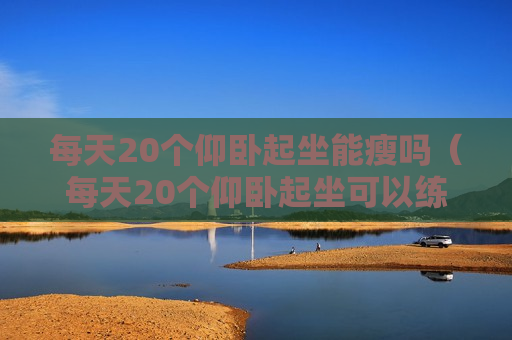 每天20个仰卧起坐能瘦吗（每天20个仰卧起坐可以练出腹肌吗）