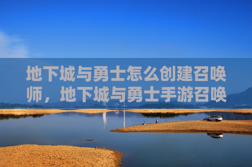 地下城与勇士怎么创建召唤师，地下城与勇士手游召唤师